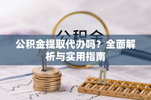 南江公积金提取代办吗？全面解析与实用指南