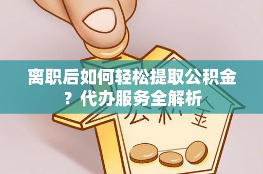 南江离职后如何轻松提取公积金？代办服务全解析