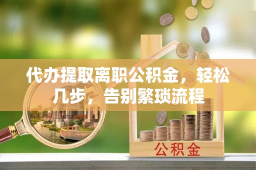 南江代办提取离职公积金，轻松几步，告别繁琐流程