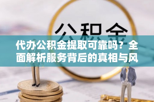 南江代办公积金提取可靠吗？全面解析服务背后的真相与风险