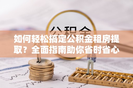 南江如何轻松搞定公积金租房提取？全面指南助你省时省心