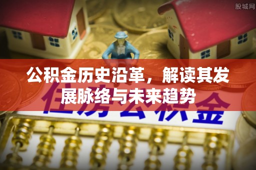 南江公积金历史沿革，解读其发展脉络与未来趋势