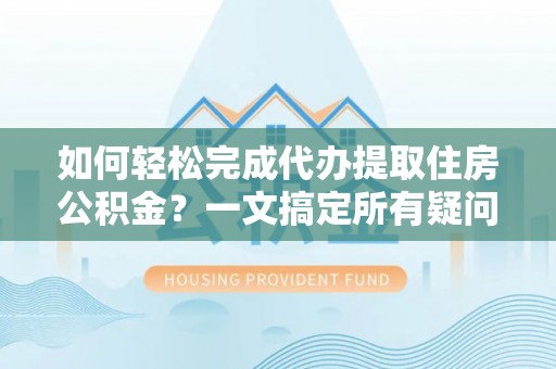 南江如何轻松完成代办提取住房公积金？一文搞定所有疑问