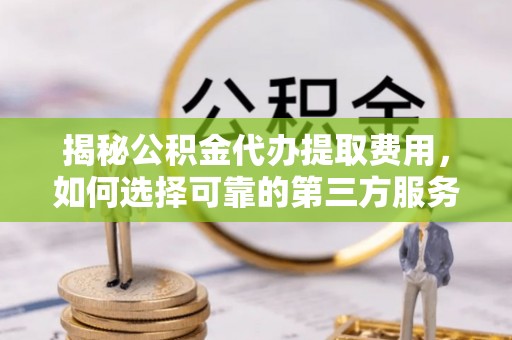 南江揭秘公积金代办提取费用，如何选择可靠的第三方服务
