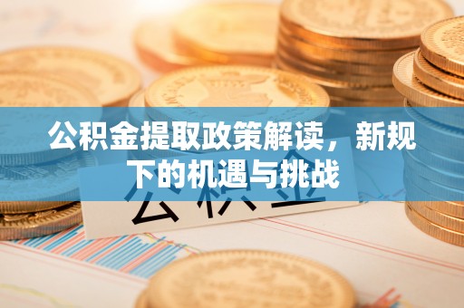南江公积金提取政策解读，新规下的机遇与挑战