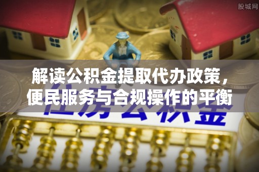 南江解读公积金提取代办政策，便民服务与合规操作的平衡之道