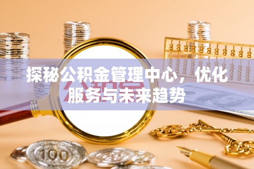 南江探秘公积金管理中心，优化服务与未来趋势