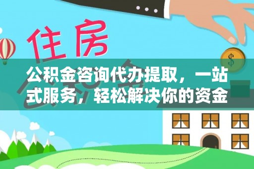 南江公积金咨询代办提取，一站式服务，轻松解决你的资金难题