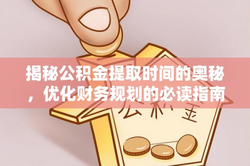 南江揭秘公积金提取时间的奥秘，优化财务规划的必读指南