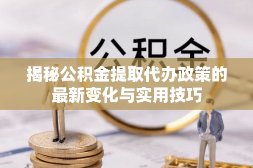 南江揭秘公积金提取代办政策的最新变化与实用技巧