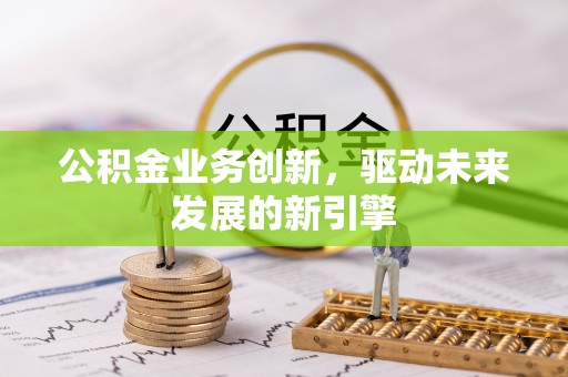 南江公积金业务创新，驱动未来发展的新引擎