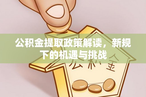 南江公积金提取政策解读，新规下的机遇与挑战