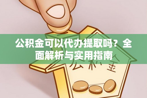 南江公积金可以代办提取吗？全面解析与实用指南