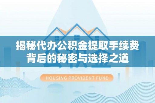 南江揭秘代办公积金提取手续费背后的秘密与选择之道