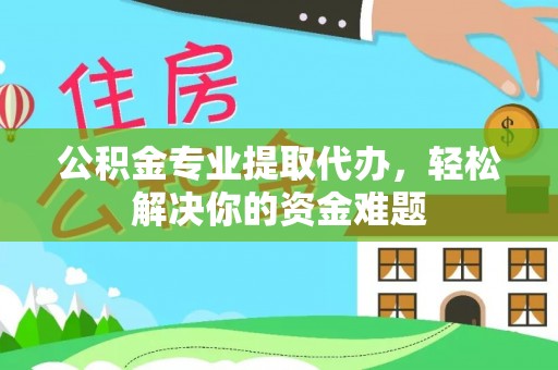 南江公积金专业提取代办，轻松解决你的资金难题