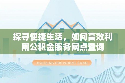 南江探寻便捷生活，如何高效利用公积金服务网点查询