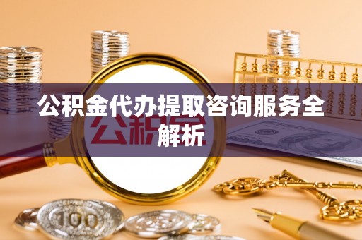 南江公积金代办提取咨询服务全解析