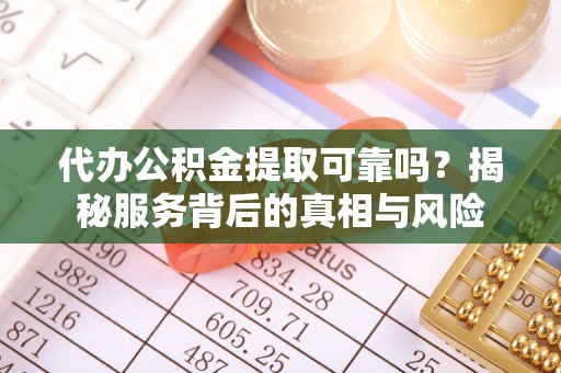 南江代办公积金提取可靠吗？揭秘服务背后的真相与风险
