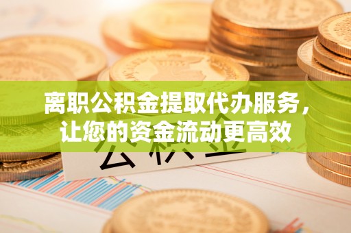 南江离职公积金提取代办服务，让您的资金流动更高效