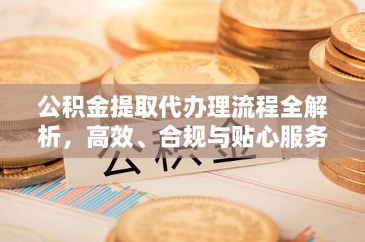 南江公积金提取代办理流程全解析，高效、合规与贴心服务