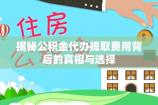 南江揭秘公积金代办提取费用背后的真相与选择