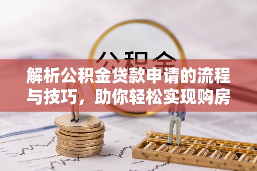 南江解析公积金贷款申请的流程与技巧，助你轻松实现购房梦想