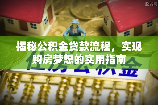 南江揭秘公积金贷款流程，实现购房梦想的实用指南