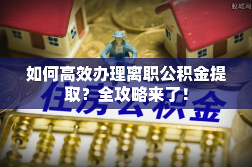 南江如何高效办理离职公积金提取？全攻略来了！
