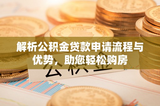 南江解析公积金贷款申请流程与优势，助您轻松购房