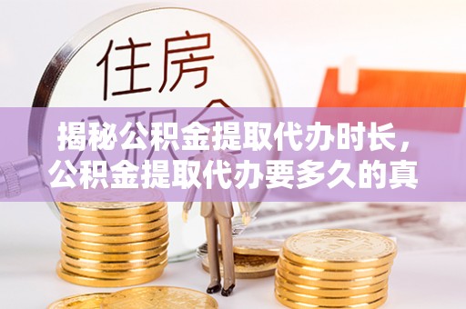 南江揭秘公积金提取代办时长，公积金提取代办要多久的真相与攻略