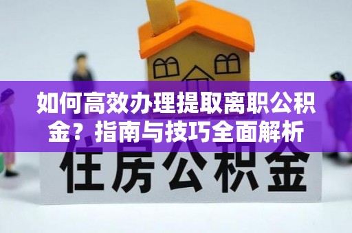 南江如何高效办理提取离职公积金？指南与技巧全面解析