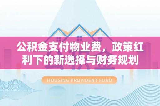 南江公积金支付物业费，政策红利下的新选择与财务规划