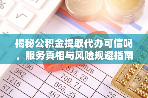 南江揭秘公积金提取代办可信吗，服务真相与风险规避指南