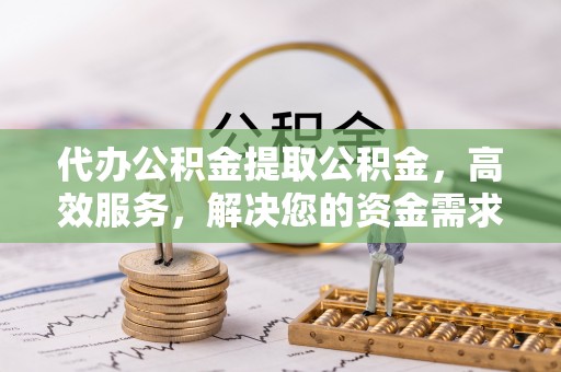 南江代办公积金提取公积金，高效服务，解决您的资金需求
