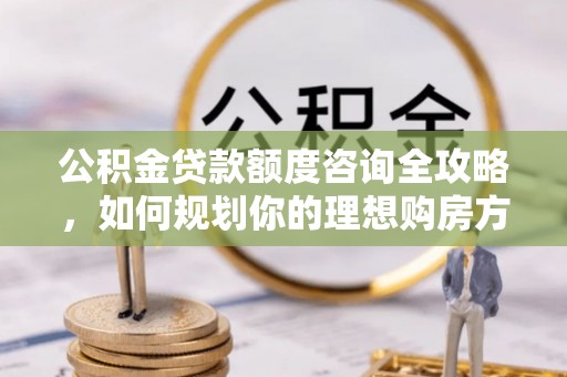 南江公积金贷款额度咨询全攻略，如何规划你的理想购房方案