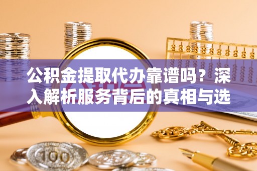 南江公积金提取代办靠谱吗？深入解析服务背后的真相与选择指南