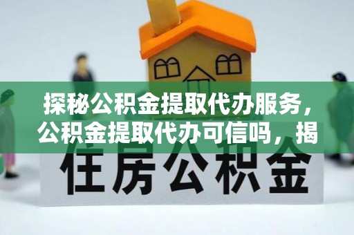 南江探秘公积金提取代办服务，公积金提取代办可信吗，揭秘真相与选择指南