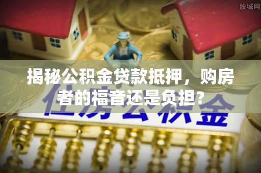 南江揭秘公积金贷款抵押，购房者的福音还是负担？