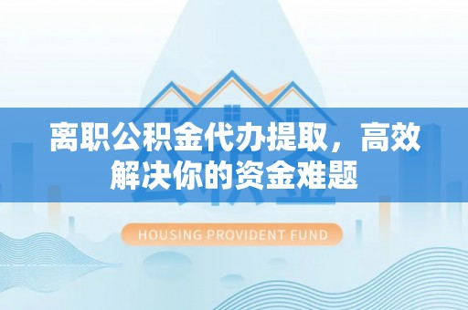 南江离职公积金代办提取，高效解决你的资金难题