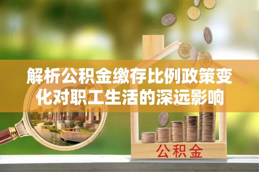 南江解析公积金缴存比例政策变化对职工生活的深远影响