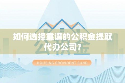 南江如何选择靠谱的公积金提取代办公司？