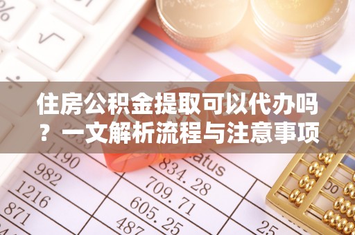 南江住房公积金提取可以代办吗？一文解析流程与注意事项