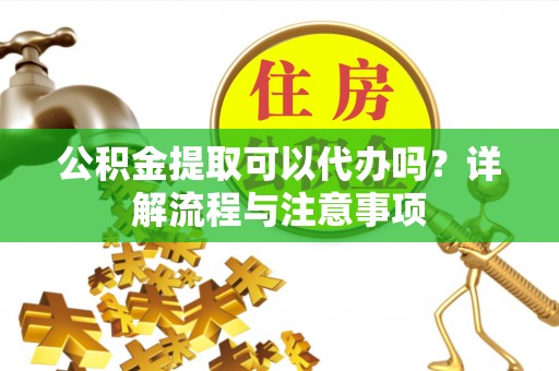 南江公积金提取可以代办吗？详解流程与注意事项