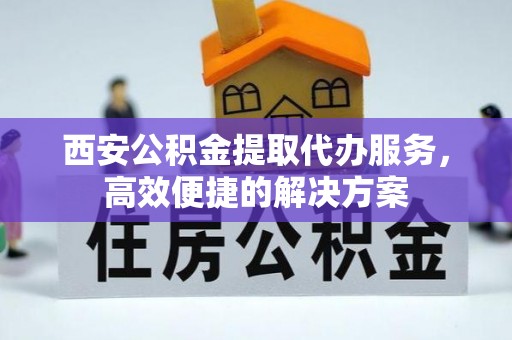 南江西安公积金提取代办服务，高效便捷的解决方案