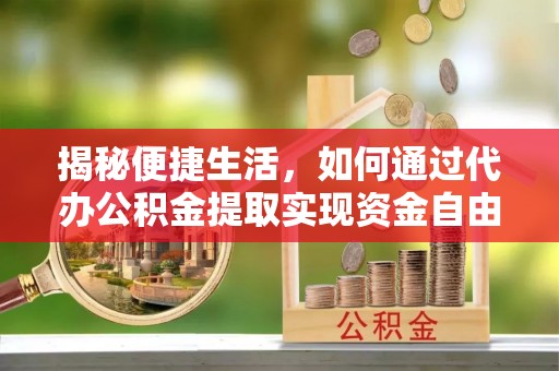 南江揭秘便捷生活，如何通过代办公积金提取实现资金自由