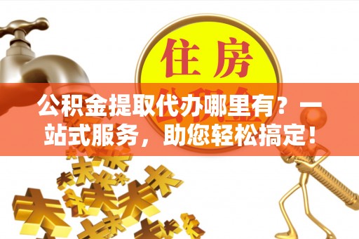 南江公积金提取代办哪里有？一站式服务，助您轻松搞定！