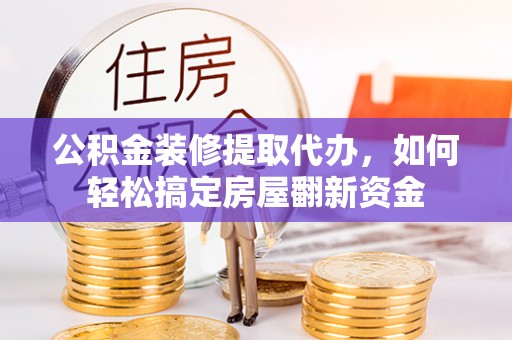 南江公积金装修提取代办，如何轻松搞定房屋翻新资金