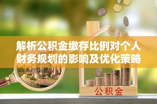 南江解析公积金缴存比例对个人财务规划的影响及优化策略