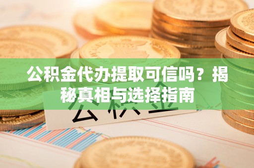 南江公积金代办提取可信吗？揭秘真相与选择指南