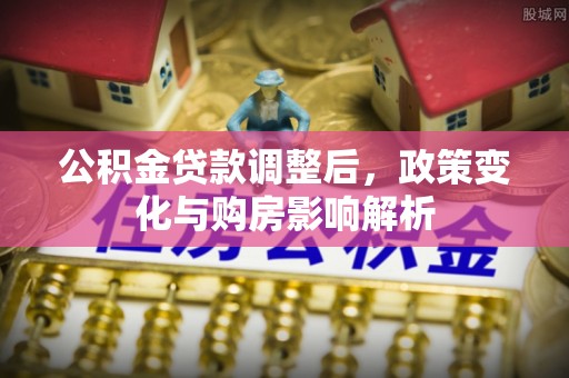 南江公积金贷款调整后，政策变化与购房影响解析